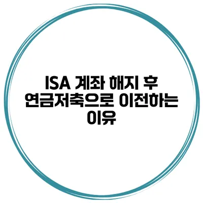 ISA 계좌 해지 후 연금저축으로 이전하는 이유