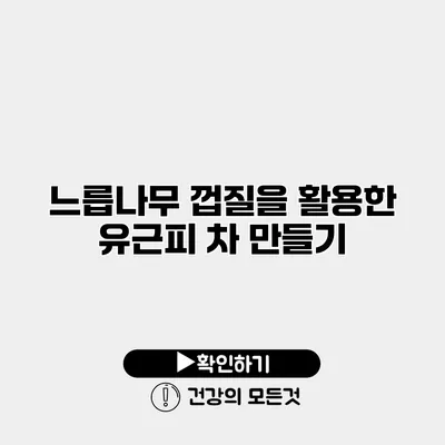 느릅나무 껍질을 활용한 유근피 차 만들기