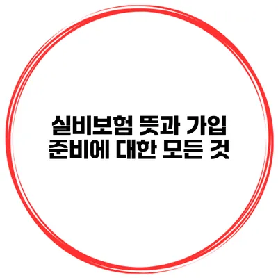 실비보험 뜻과 가입 준비에 대한 모든 것