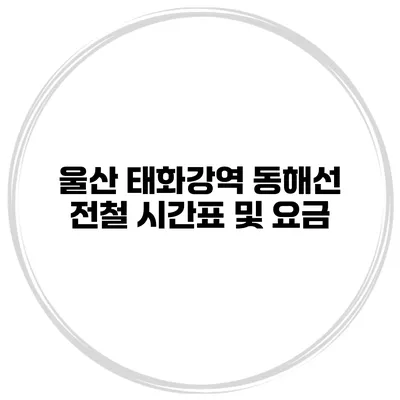 울산 태화강역 동해선 전철 시간표 및 요금