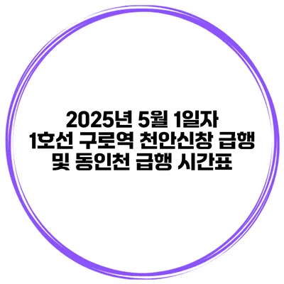 2025년 5월 1일자 1호선 구로역 천안/신창 급행 및 동인천 급행 시간표