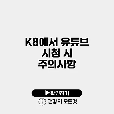 K8에서 유튜브 시청 시 주의사항