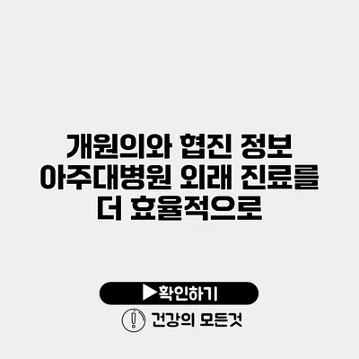 개원의와 협진 정보 아주대병원 외래 진료를 더 효율적으로
