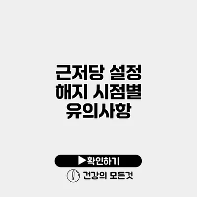 근저당 설정 해지 시점별 유의사항