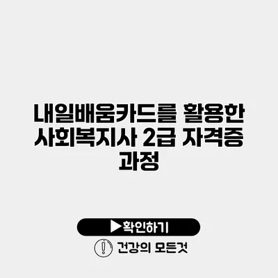 내일배움카드를 활용한 사회복지사 2급 자격증 과정