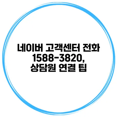 네이버 고객센터 전화 1588-3820, 상담원 연결 팁