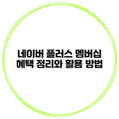 네이버 플러스 멤버십 혜택 정리와 활용 방법