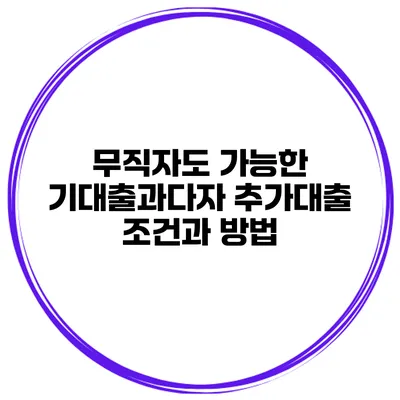 무직자도 가능한 기대출과다자 추가대출 조건과 방법