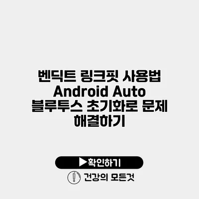 벤딕트 링크핏 사용법 Android Auto 블루투스 초기화로 문제 해결하기