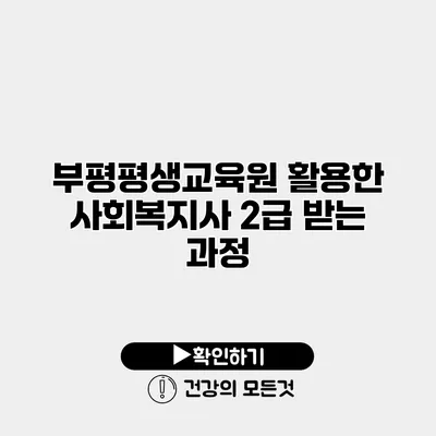 부평평생교육원 활용한 사회복지사 2급 받는 과정