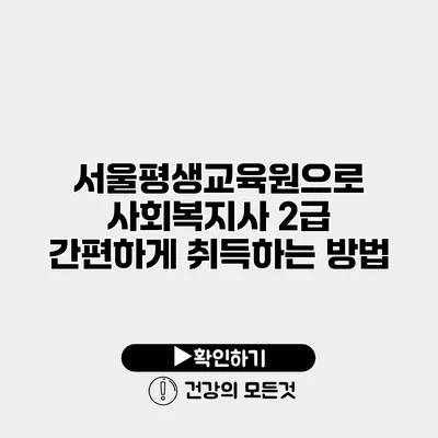 서울평생교육원으로 사회복지사 2급 간편하게 취득하는 방법