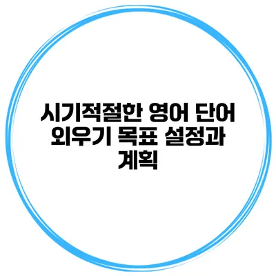 시기적절한 영어 단어 외우기 목표 설정과 계획