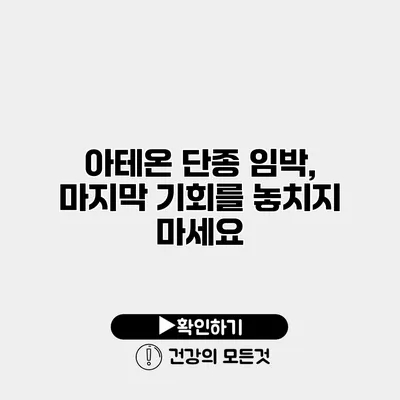 아테온 단종 임박, 마지막 기회를 놓치지 마세요
