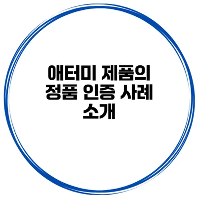 애터미 제품의 정품 인증 사례 소개