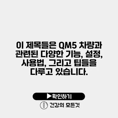 이 제목들은 QM5 차량과 관련된 다양한 기능, 설정, 사용법, 그리고 팁들을 다루고 있습니다.