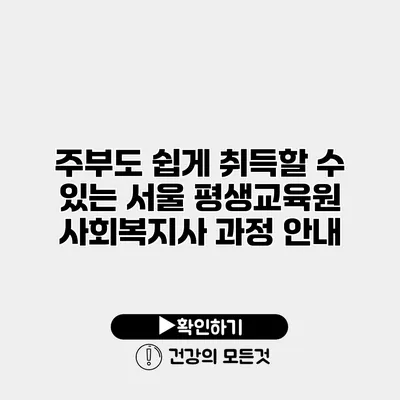 주부도 쉽게 취득할 수 있는 서울 평생교육원 사회복지사 과정 안내