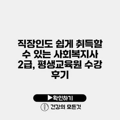 직장인도 쉽게 취득할 수 있는 사회복지사 2급, 평생교육원 수강 후기