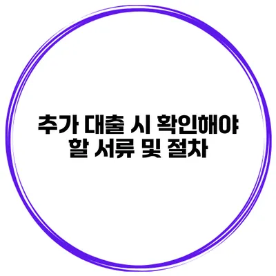 추가 대출 시 확인해야 할 서류 및 절차