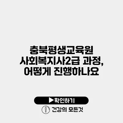 충북평생교육원 사회복지사2급 과정, 어떻게 진행하나요?