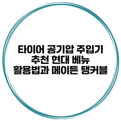 타이어 공기압 주입기 추천 현대 베뉴 활용법과 메이튼 탱커블