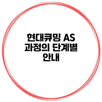 현대큐밍 AS 과정의 단계별 안내