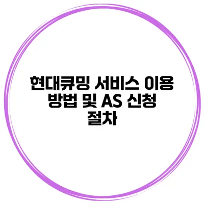 현대큐밍 서비스 이용 방법 및 AS 신청 절차